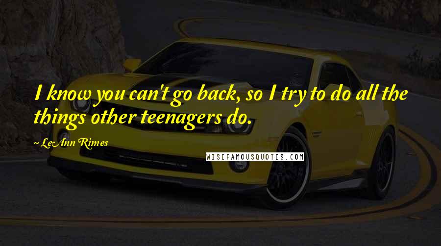 LeAnn Rimes Quotes: I know you can't go back, so I try to do all the things other teenagers do.