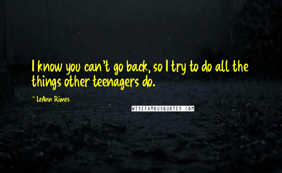 LeAnn Rimes Quotes: I know you can't go back, so I try to do all the things other teenagers do.