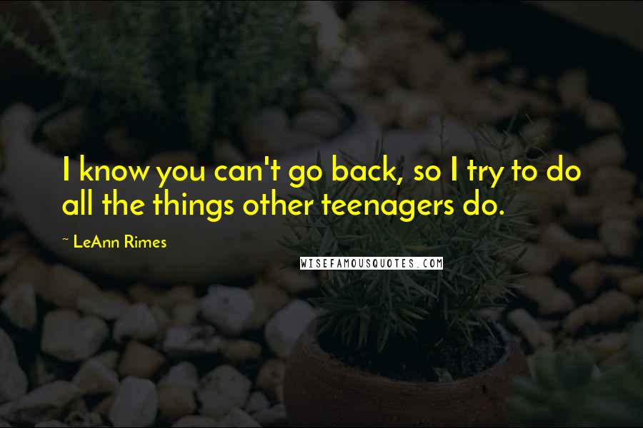 LeAnn Rimes Quotes: I know you can't go back, so I try to do all the things other teenagers do.