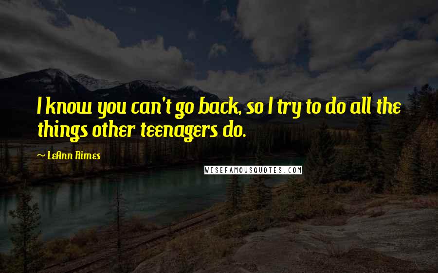 LeAnn Rimes Quotes: I know you can't go back, so I try to do all the things other teenagers do.