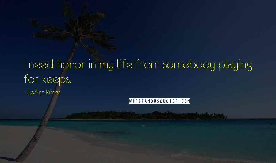 LeAnn Rimes Quotes: I need honor in my life from somebody playing for keeps.