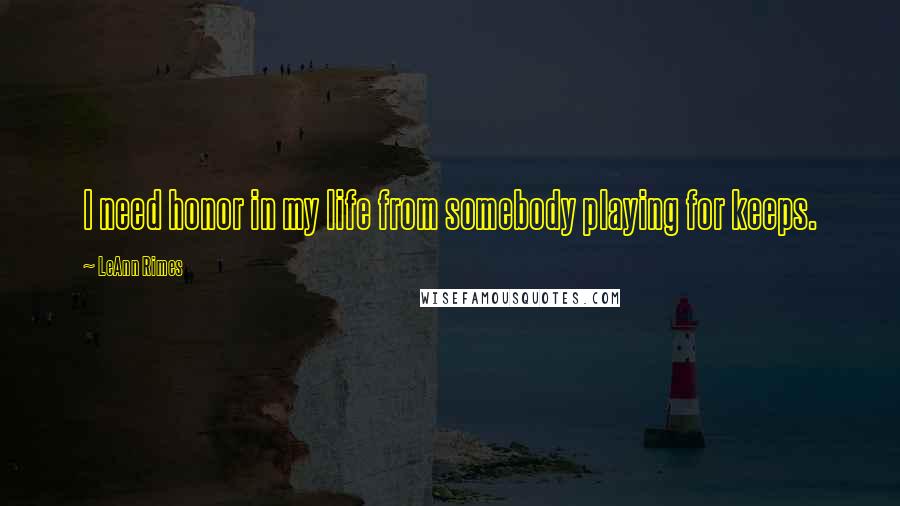 LeAnn Rimes Quotes: I need honor in my life from somebody playing for keeps.