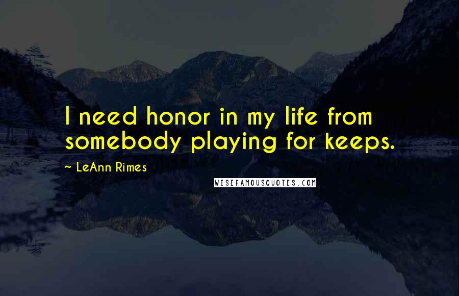 LeAnn Rimes Quotes: I need honor in my life from somebody playing for keeps.