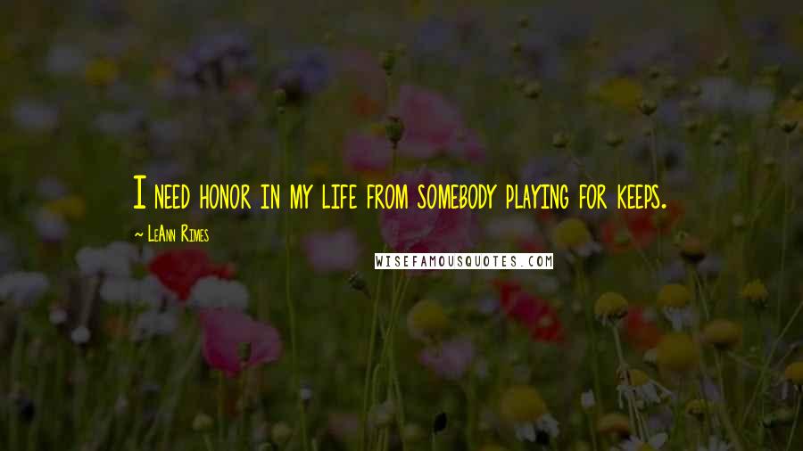 LeAnn Rimes Quotes: I need honor in my life from somebody playing for keeps.