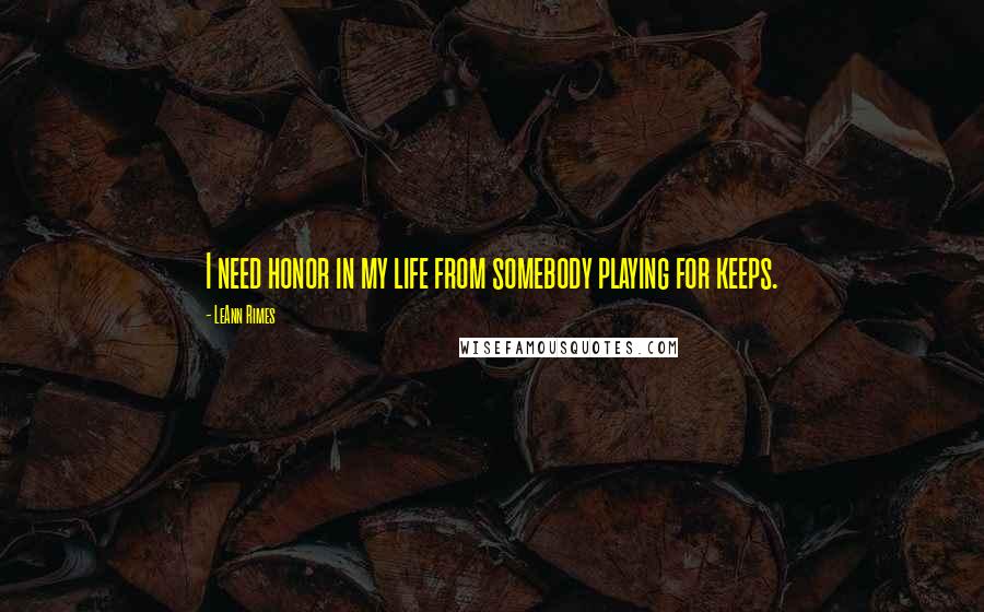LeAnn Rimes Quotes: I need honor in my life from somebody playing for keeps.