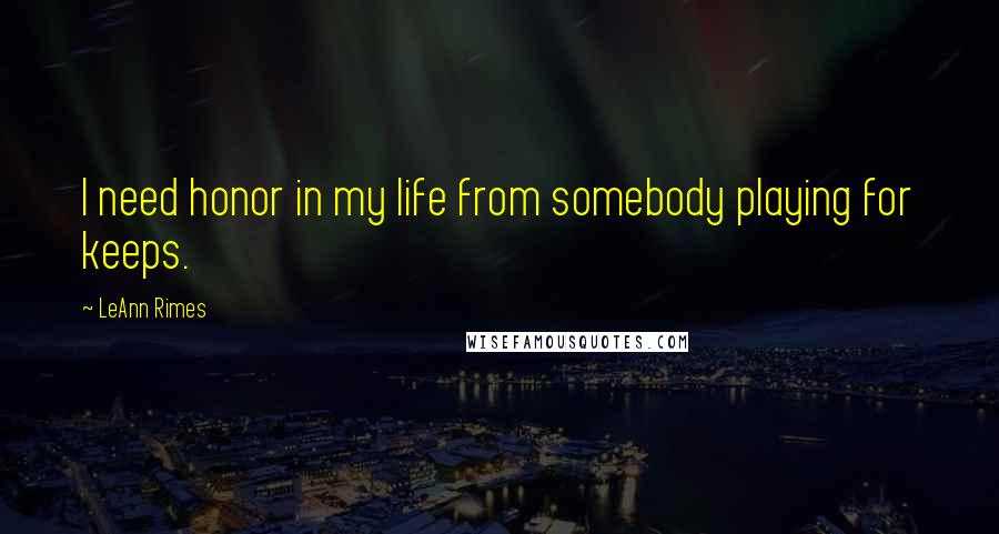 LeAnn Rimes Quotes: I need honor in my life from somebody playing for keeps.