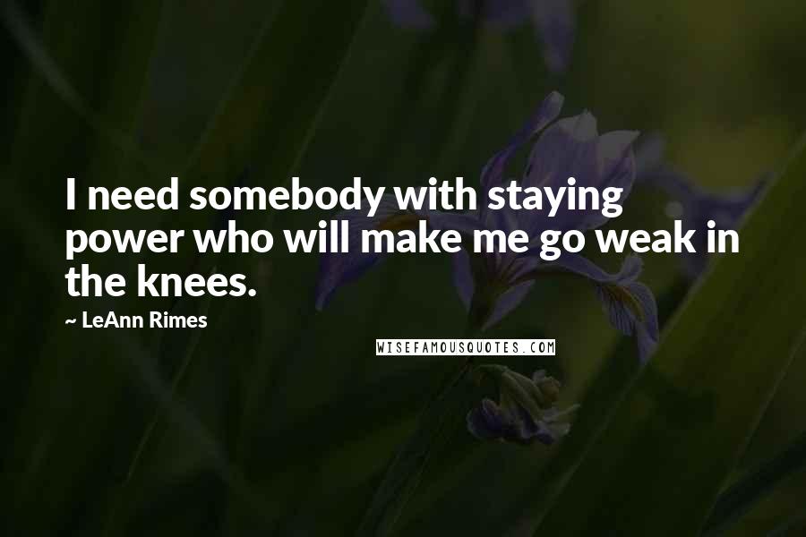 LeAnn Rimes Quotes: I need somebody with staying power who will make me go weak in the knees.