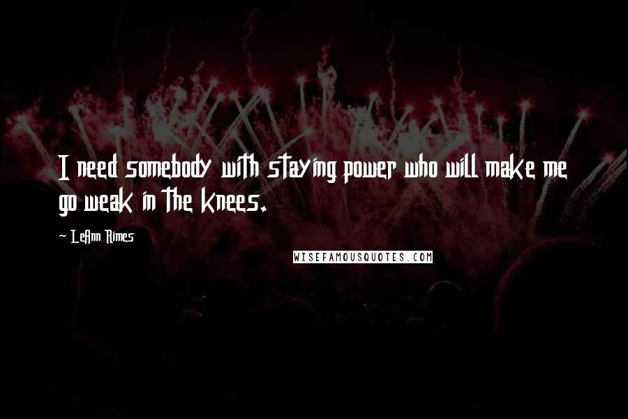 LeAnn Rimes Quotes: I need somebody with staying power who will make me go weak in the knees.