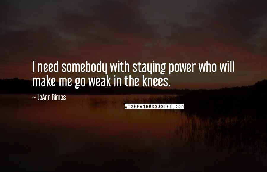 LeAnn Rimes Quotes: I need somebody with staying power who will make me go weak in the knees.