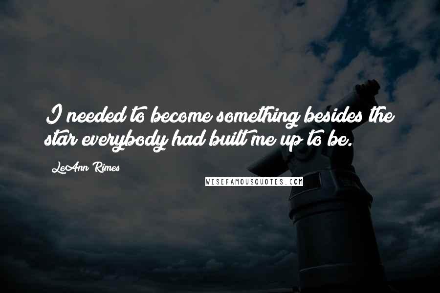 LeAnn Rimes Quotes: I needed to become something besides the star everybody had built me up to be.