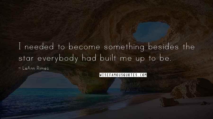 LeAnn Rimes Quotes: I needed to become something besides the star everybody had built me up to be.