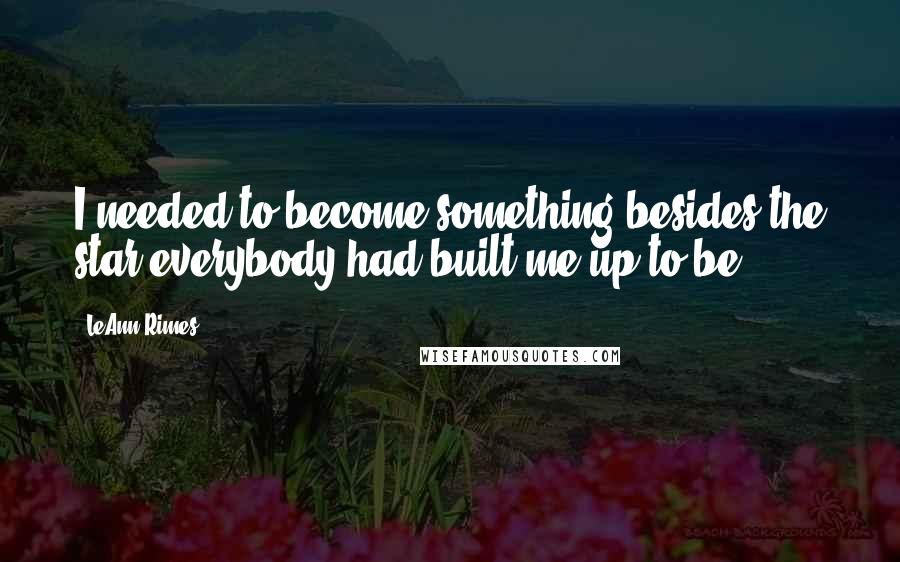 LeAnn Rimes Quotes: I needed to become something besides the star everybody had built me up to be.