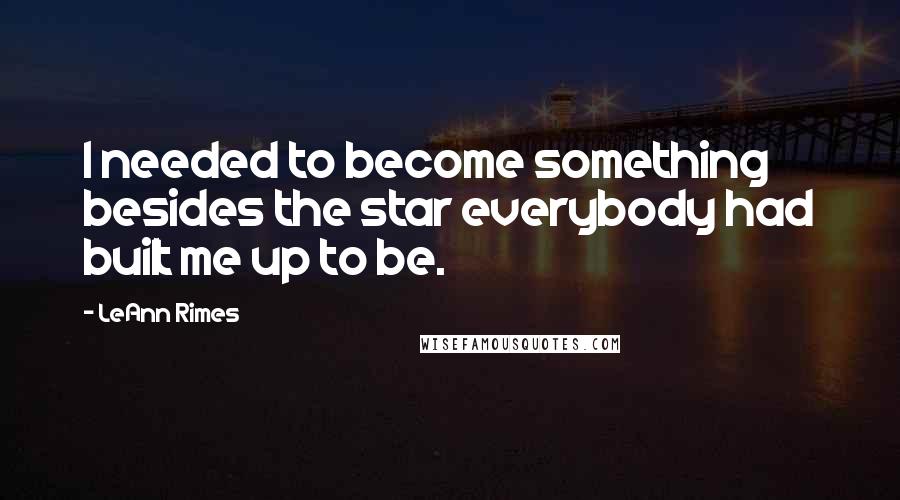 LeAnn Rimes Quotes: I needed to become something besides the star everybody had built me up to be.