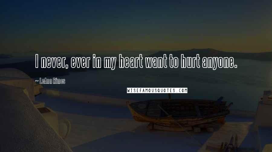 LeAnn Rimes Quotes: I never, ever in my heart want to hurt anyone.