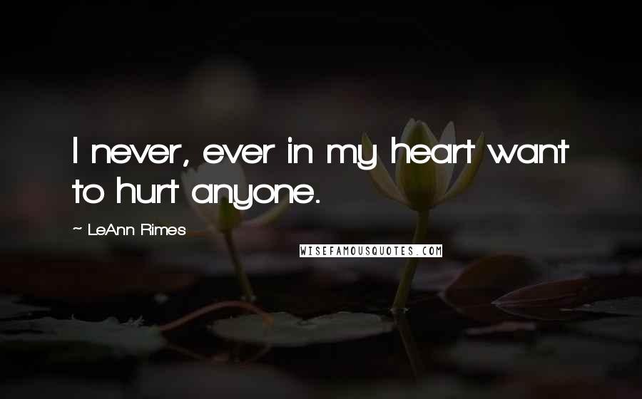 LeAnn Rimes Quotes: I never, ever in my heart want to hurt anyone.