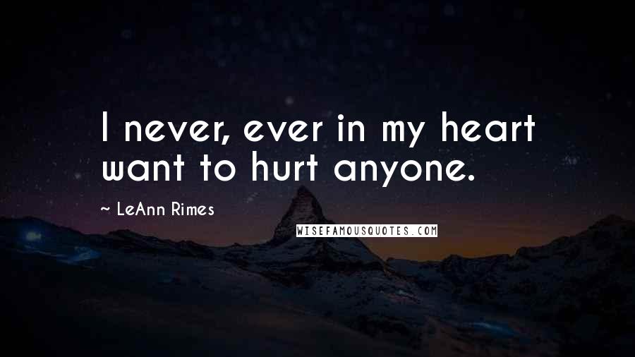 LeAnn Rimes Quotes: I never, ever in my heart want to hurt anyone.