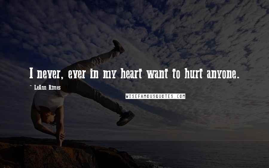 LeAnn Rimes Quotes: I never, ever in my heart want to hurt anyone.