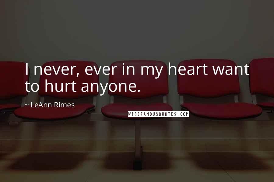 LeAnn Rimes Quotes: I never, ever in my heart want to hurt anyone.