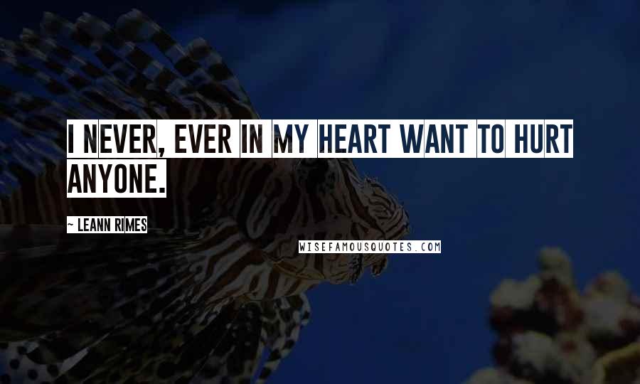 LeAnn Rimes Quotes: I never, ever in my heart want to hurt anyone.