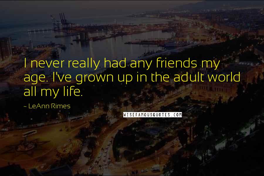 LeAnn Rimes Quotes: I never really had any friends my age. I've grown up in the adult world all my life.
