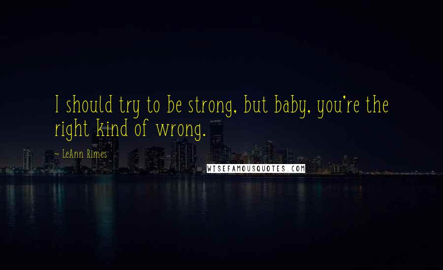 LeAnn Rimes Quotes: I should try to be strong, but baby, you're the right kind of wrong.