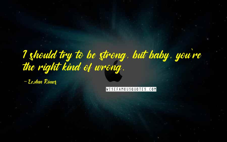 LeAnn Rimes Quotes: I should try to be strong, but baby, you're the right kind of wrong.