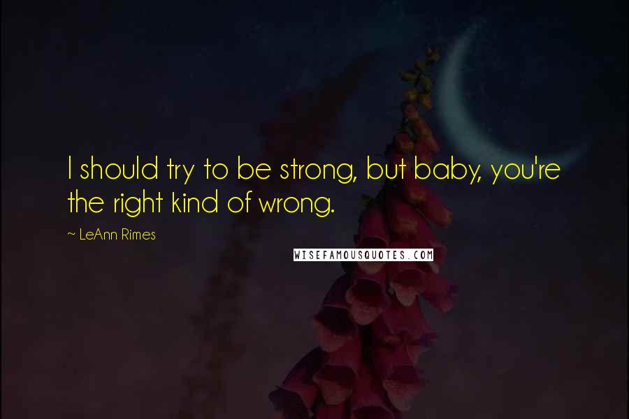 LeAnn Rimes Quotes: I should try to be strong, but baby, you're the right kind of wrong.