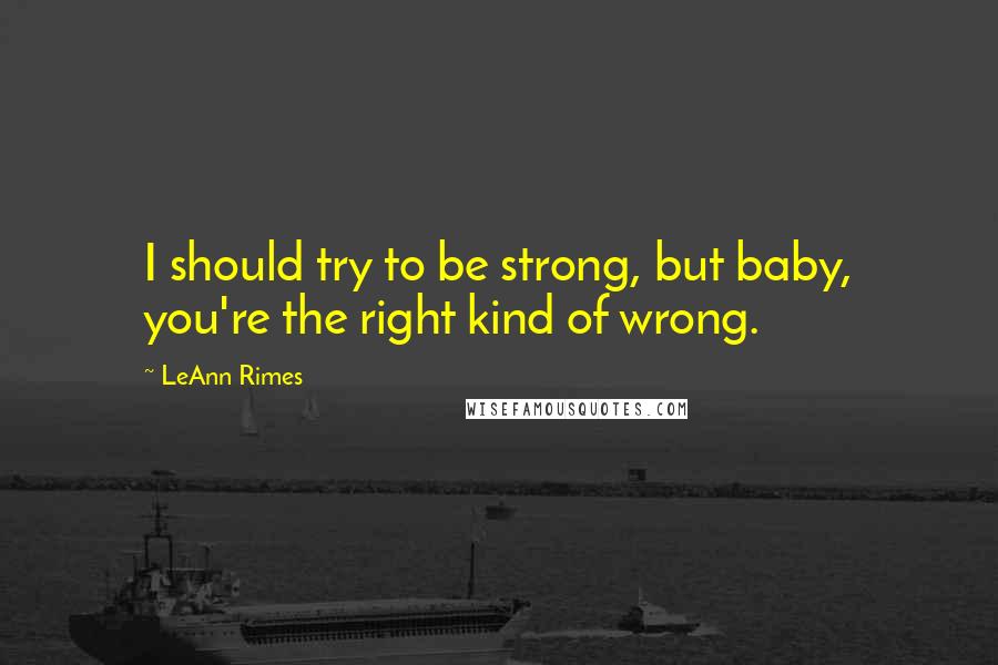 LeAnn Rimes Quotes: I should try to be strong, but baby, you're the right kind of wrong.