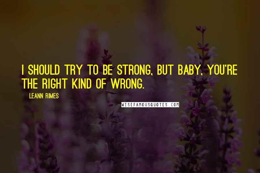 LeAnn Rimes Quotes: I should try to be strong, but baby, you're the right kind of wrong.