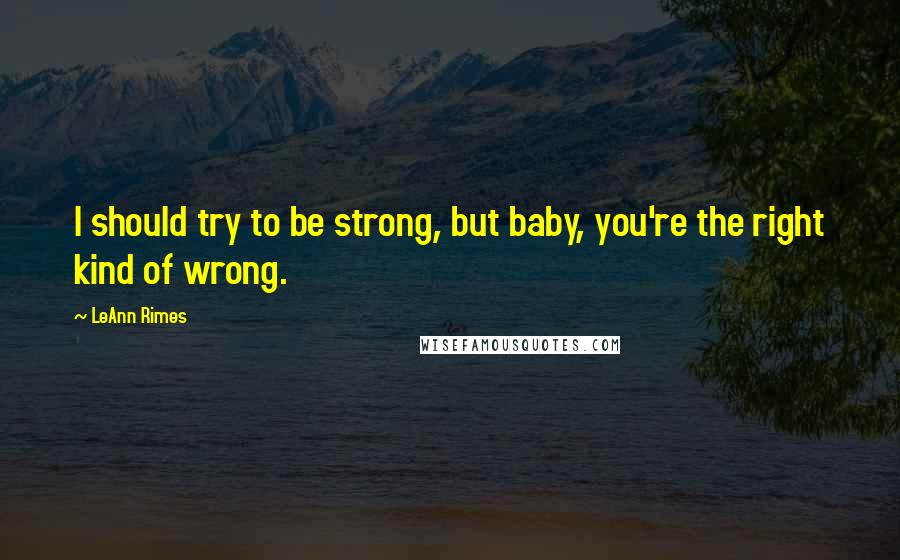 LeAnn Rimes Quotes: I should try to be strong, but baby, you're the right kind of wrong.