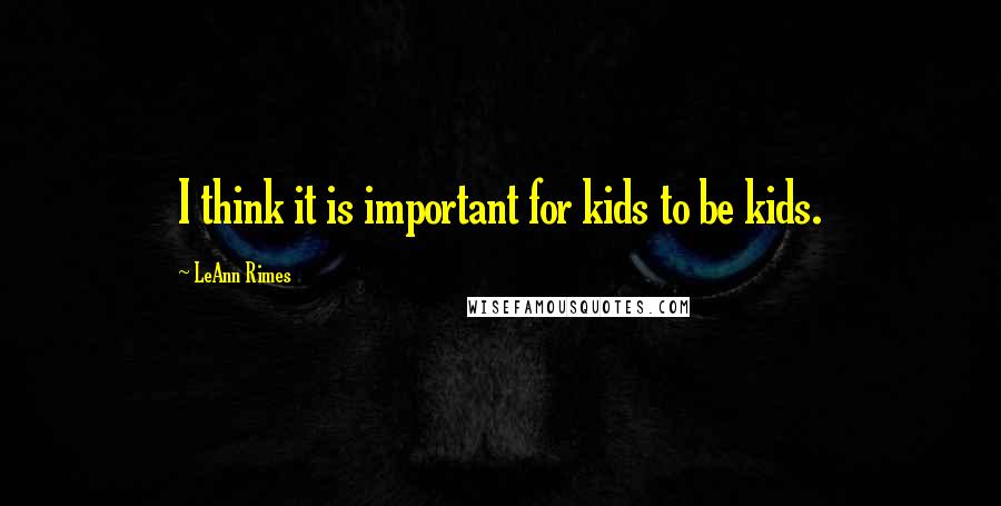 LeAnn Rimes Quotes: I think it is important for kids to be kids.