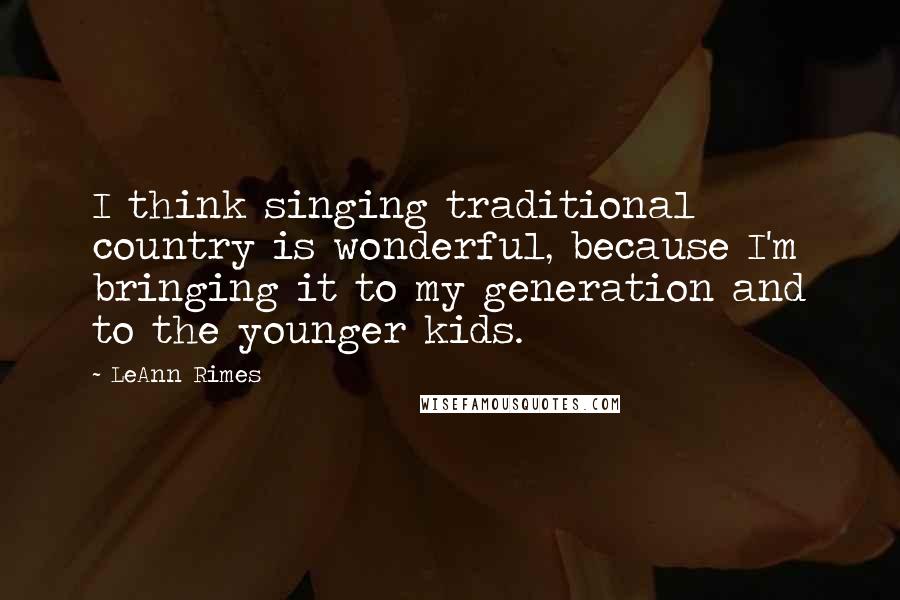 LeAnn Rimes Quotes: I think singing traditional country is wonderful, because I'm bringing it to my generation and to the younger kids.