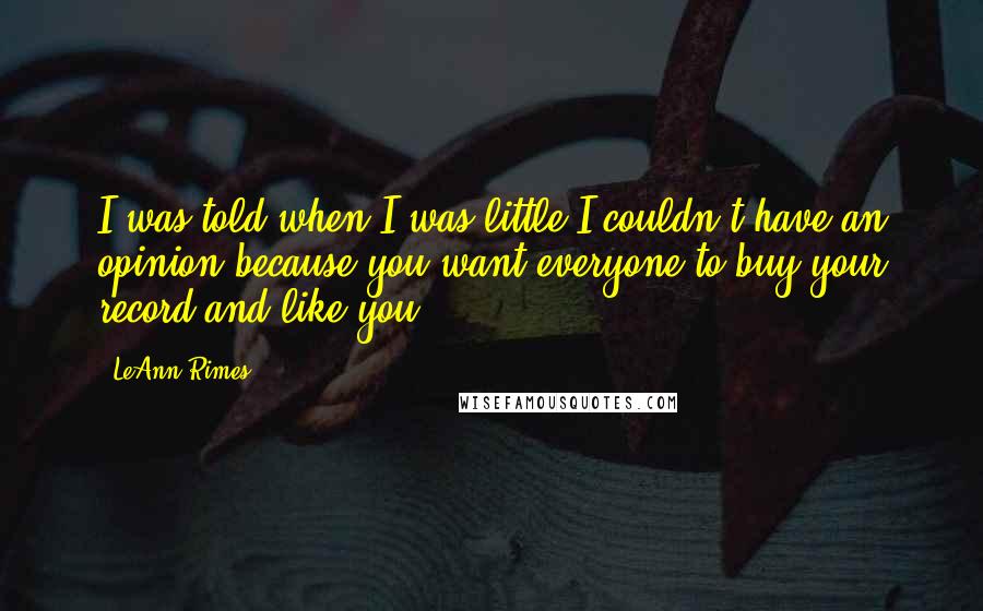 LeAnn Rimes Quotes: I was told when I was little I couldn't have an opinion because you want everyone to buy your record and like you.