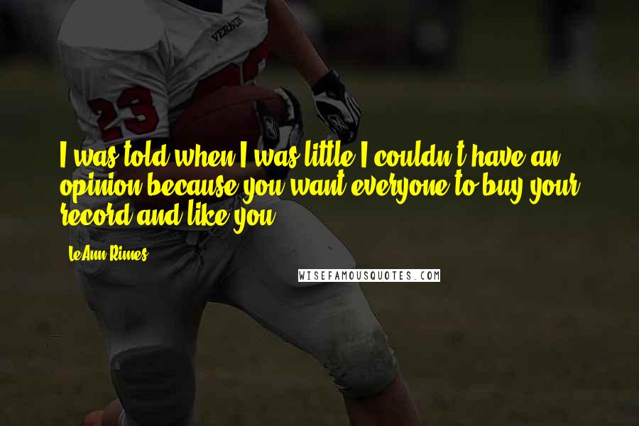 LeAnn Rimes Quotes: I was told when I was little I couldn't have an opinion because you want everyone to buy your record and like you.