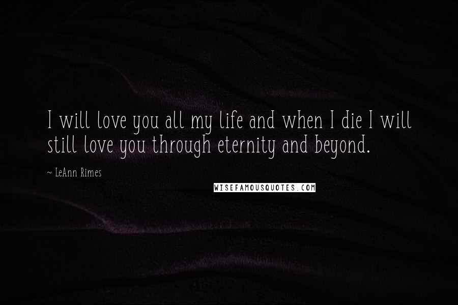 LeAnn Rimes Quotes: I will love you all my life and when I die I will still love you through eternity and beyond.