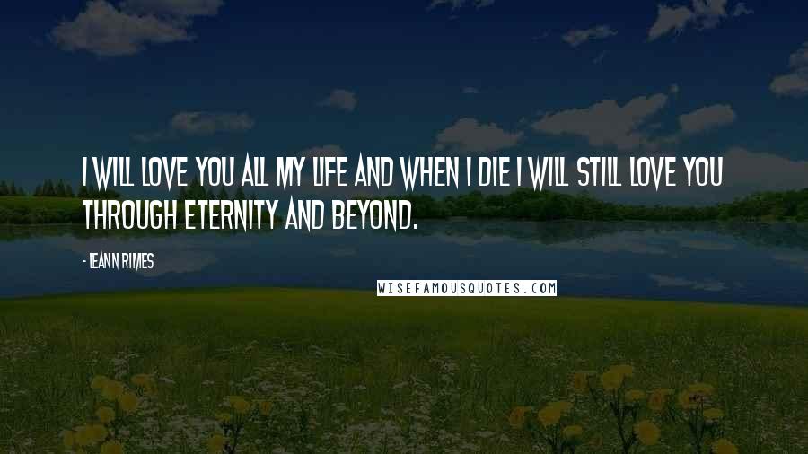 LeAnn Rimes Quotes: I will love you all my life and when I die I will still love you through eternity and beyond.