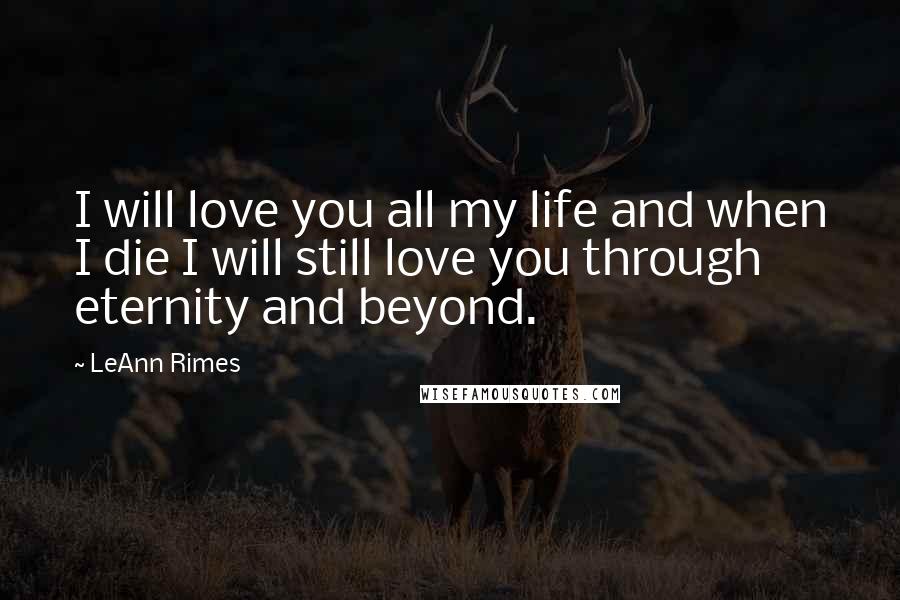 LeAnn Rimes Quotes: I will love you all my life and when I die I will still love you through eternity and beyond.
