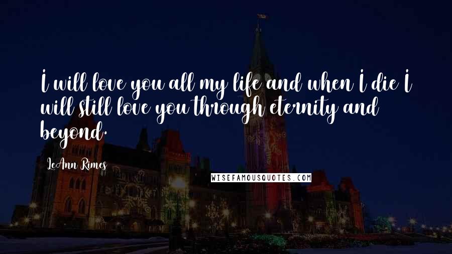LeAnn Rimes Quotes: I will love you all my life and when I die I will still love you through eternity and beyond.