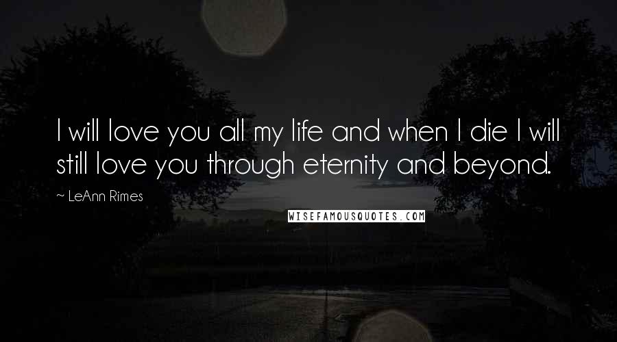 LeAnn Rimes Quotes: I will love you all my life and when I die I will still love you through eternity and beyond.