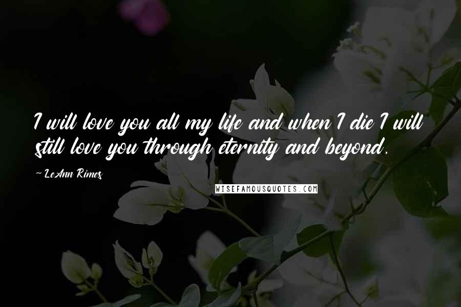 LeAnn Rimes Quotes: I will love you all my life and when I die I will still love you through eternity and beyond.