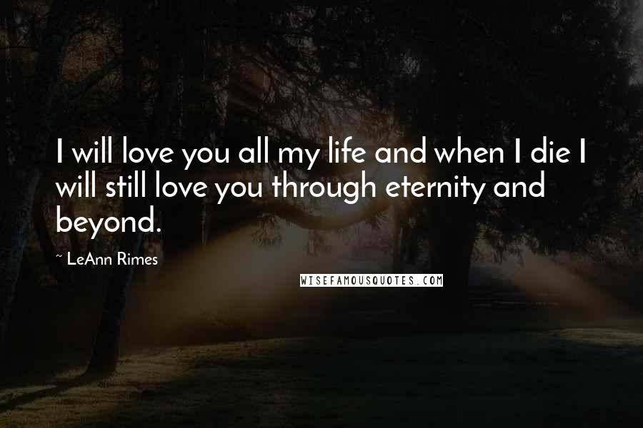 LeAnn Rimes Quotes: I will love you all my life and when I die I will still love you through eternity and beyond.