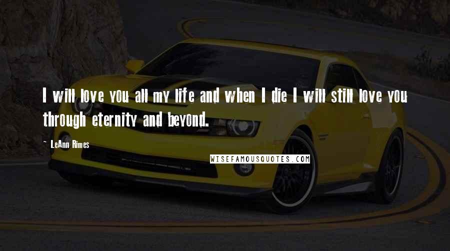 LeAnn Rimes Quotes: I will love you all my life and when I die I will still love you through eternity and beyond.