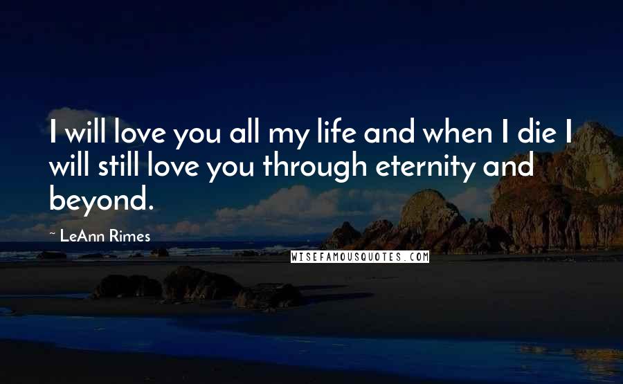 LeAnn Rimes Quotes: I will love you all my life and when I die I will still love you through eternity and beyond.