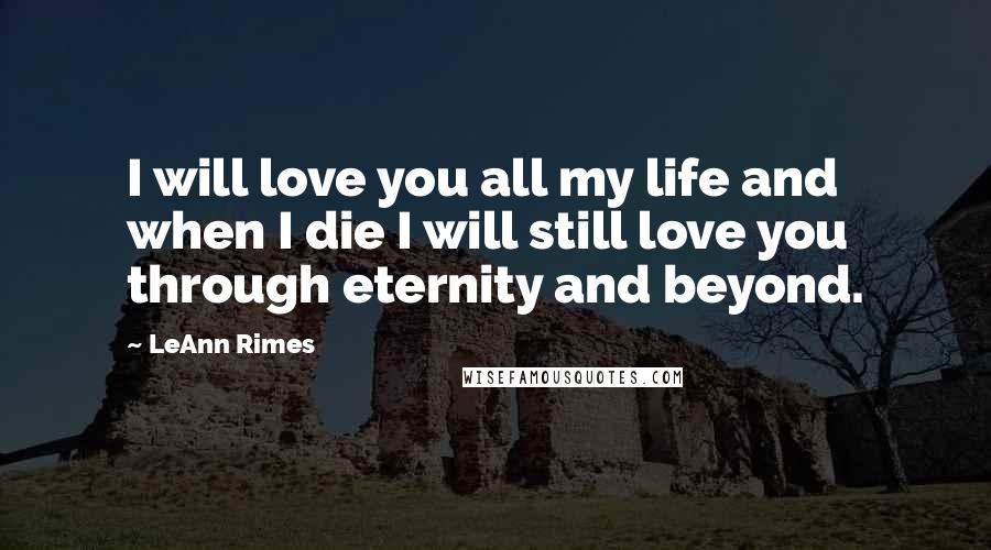 LeAnn Rimes Quotes: I will love you all my life and when I die I will still love you through eternity and beyond.