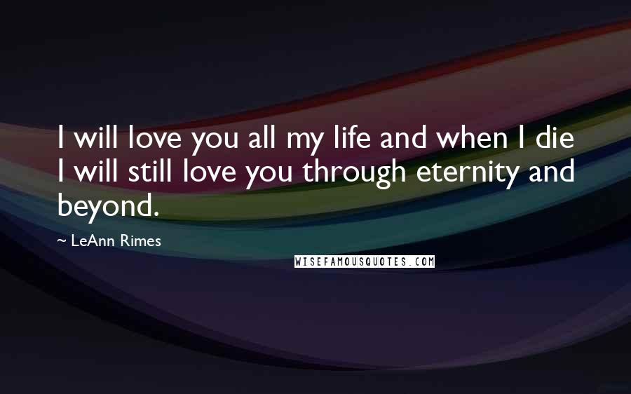 LeAnn Rimes Quotes: I will love you all my life and when I die I will still love you through eternity and beyond.