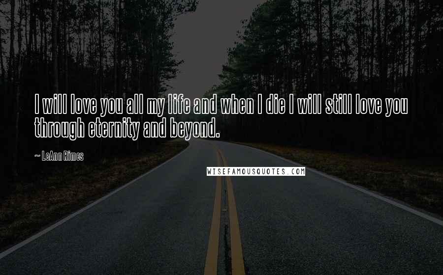 LeAnn Rimes Quotes: I will love you all my life and when I die I will still love you through eternity and beyond.