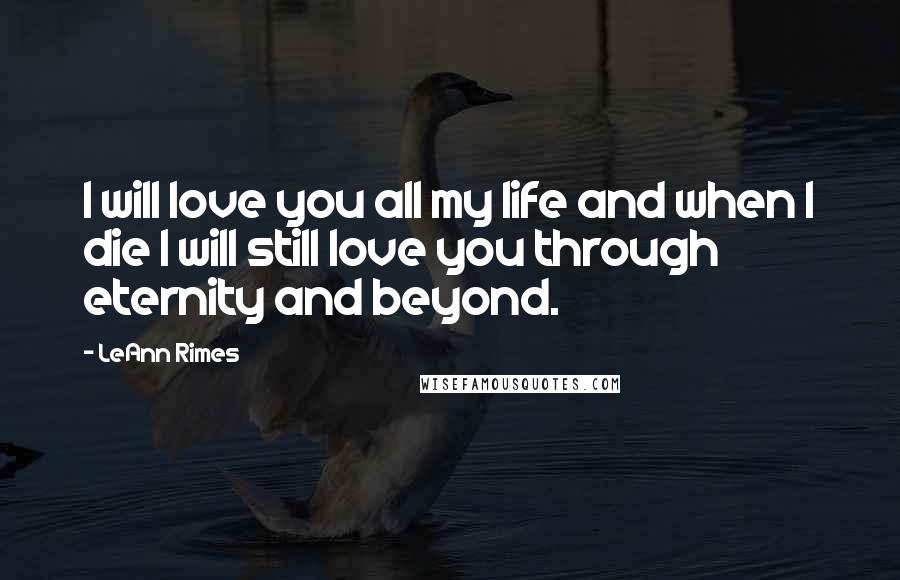 LeAnn Rimes Quotes: I will love you all my life and when I die I will still love you through eternity and beyond.