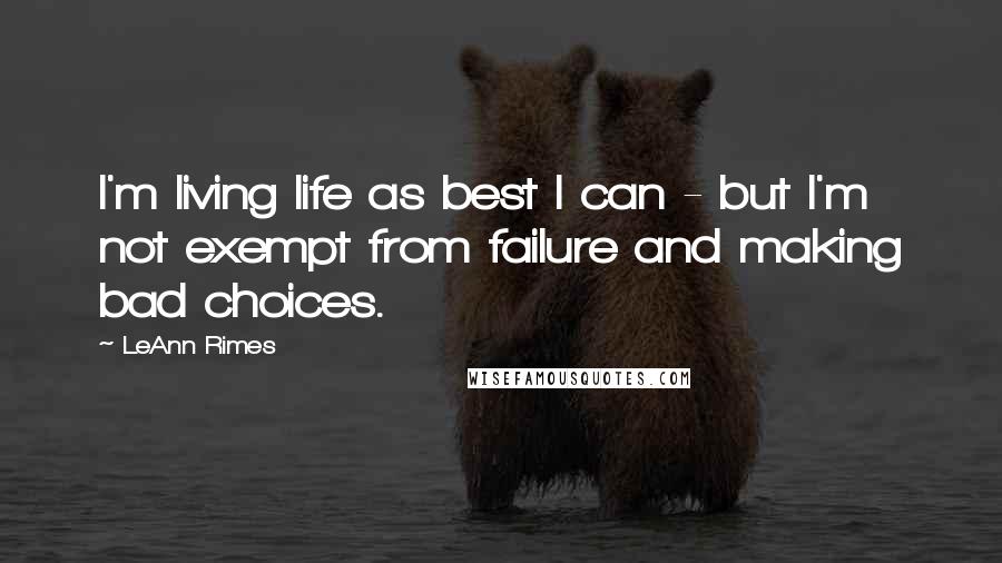 LeAnn Rimes Quotes: I'm living life as best I can - but I'm not exempt from failure and making bad choices.