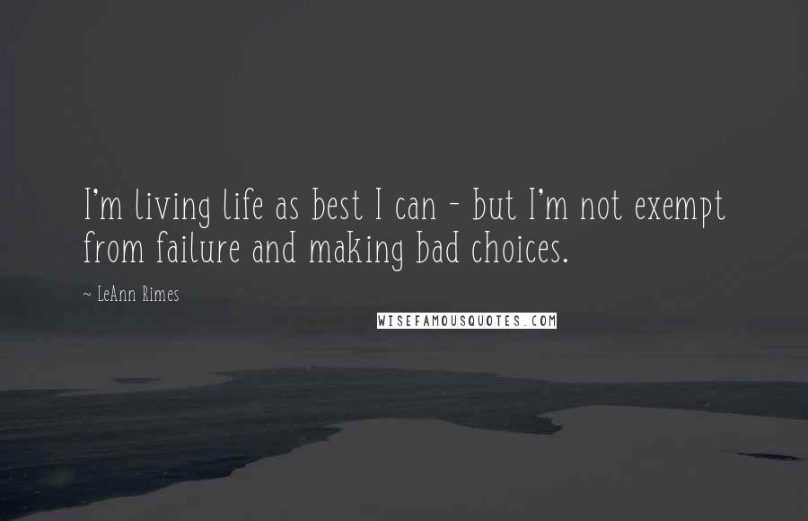 LeAnn Rimes Quotes: I'm living life as best I can - but I'm not exempt from failure and making bad choices.