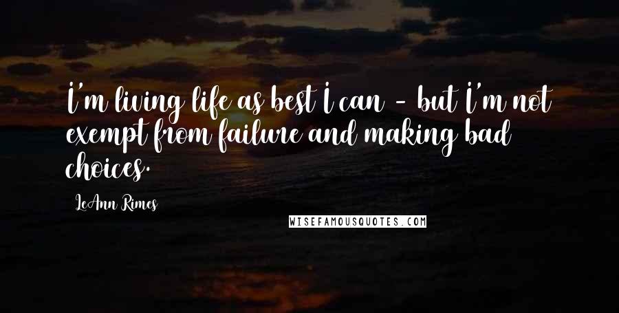 LeAnn Rimes Quotes: I'm living life as best I can - but I'm not exempt from failure and making bad choices.